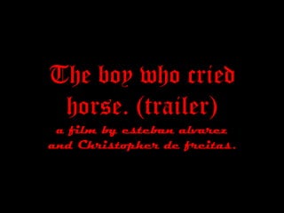 The boy who cried
 horse. (trailer)
 a film by esteban alvarez
and Christopher de freitas.
 