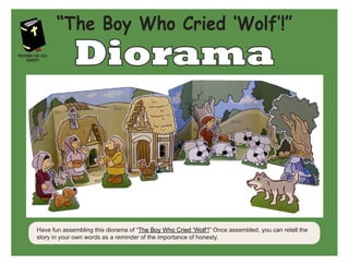 Diorama
Have fun assembling this diorama of “The Boy Who Cried ‘Wolf’!” Once assembled, you can retell the
story in your own words as a reminder of the importance of honesty.
“The Boy Who Cried ‘Wolf’!”
Proverbs for Kids:
Honesty
 