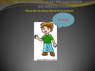 THE BOY WHO WOULD BE THE GREATEST ARCHITECT This is Rex he always like to be an architect Hi I'm Rex 