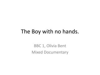 The Boy with no hands.
BBC 1, Olivia Bent
Mixed Documentary
 