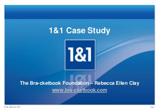 1&1 Case Study

The Bra-cketbook Foundation – Rebecca Ellen Clay
www.bra-cketbook.com

® 1&1 Internet Inc. 2013

Page 1

 