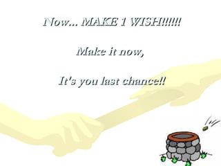 Now... MAKE 1 WISH!!!!!!

     Make it now,

  It's you last chance!!
 