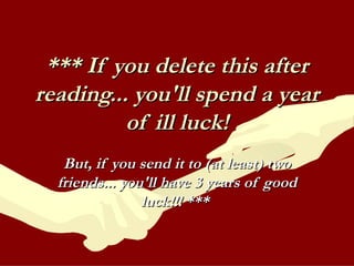 *** If you delete this after reading... you'll spend a year of ill luck! But, if you send it to (at least) two friends... you'll have 3 years of good luck!!! ***   