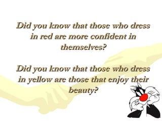 Did you know that those who dress in red are more confident in themselves? Did you know that those who dress in yellow are those that enjoy their beauty? 