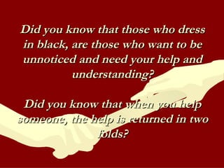 Did you know that those who dress in black, are those who want to be unnoticed and need your help and understanding? Did you know that when you help someone, the help is returned in two folds? 