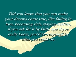 Did you know that you can make your dreams come true, like falling in love, becoming rich, staying healthy, if you ask for it by faith, and if you really knew, you'd be surprised by what you could do. 