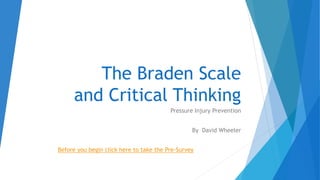 The Braden Scale
and Critical Thinking
Pressure Injury Prevention
By David Wheeler
Before you begin click here to take the Pre-Survey
 