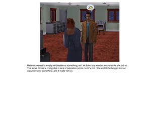 Melanie needed to empty her bladder or something, so I let Boho boy wander around while she did so.
This looks Nicole is crying due to lack of aspiration points, but it’s not. She and Boho boy got into an
argument over something, and it made her cry.
 