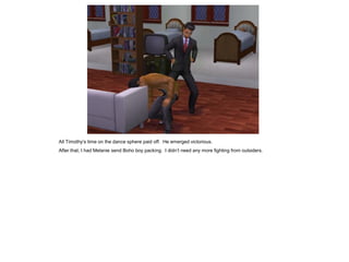 All Timothy’s time on the dance sphere paid off. He emerged victorious.
After that, I had Melanie send Boho boy packing. I didn’t need any more fighting from outsiders.
 