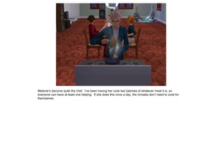 Melanie’s become quite the chef. I’ve been having her cook two batches of whatever meal it is, so
everyone can have at least one helping. If she does this once a day, the inmates don’t need to cook for
themselves.
 