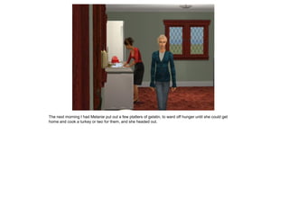 The next morning I had Melanie put out a few platters of gelatin, to ward off hunger until she could get
home and cook a turkey or two for them, and she headed out.
 