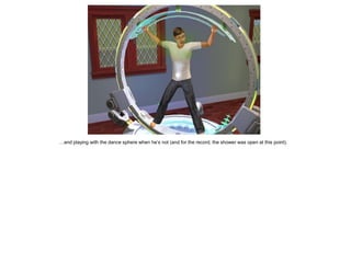 …and playing with the dance sphere when he’s not (and for the record, the shower was open at this point).
 