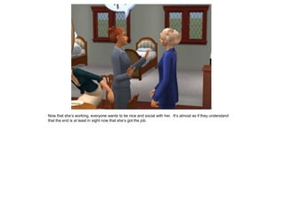 Now that she’s working, everyone wants to be nice and social with her. It’s almost as if they understand
that the end is at least in sight now that she’s got the job.
 