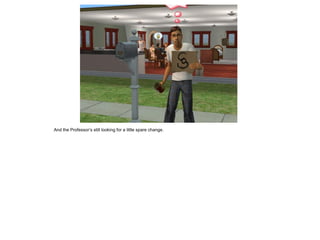 And the Professor’s still looking for a little spare change.
 