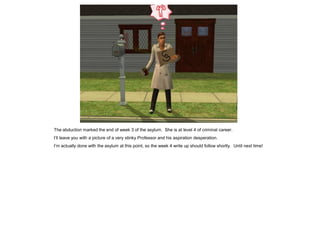 The abduction marked the end of week 3 of the asylum. She is at level 4 of criminal career.
I’ll leave you with a picture of a very stinky Professor and his aspiration desperation.
I’m actually done with the asylum at this point, so the week 4 write up should follow shortly. Until next time!
 