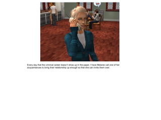 Every day that the criminal career doesn’t show up in the paper, I have Melanie call one of her
acquaintances to bring their relationship up enough so that she can invite them over.
 