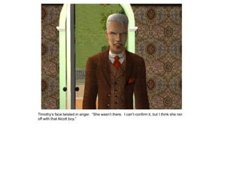 Timothy‟s face twisted in anger. “She wasn‟t there. I can‟t confirm it, but I think she ran
off with that Alcott boy.”
 