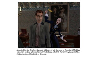 A month later, the Bradford clan was still buzzing with the news of Robert and Matilda‟s
elopement as they gathered to mark the birthday of Patrick Turner, the youngest of the
third generation of Bradfords in Simerica.
 