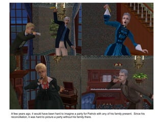 A few years ago, it would have been hard to imagine a party for Patrick with any of his family present. Since his
reconciliation, it was hard to picture a party without his family there.
 