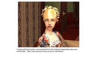 “I spoke with Diana today,” commented Anne to her husband Joseph Bear about two
months later. “She‟s very anxious to have us over to meet Amos.”
 