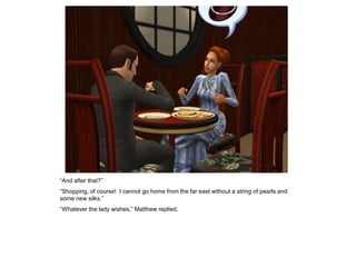 “And after that?”
“Shopping, of course! I cannot go home from the far east without a string of pearls and
some new silks.”
“Whatever the lady wishes,” Matthew replied.
 