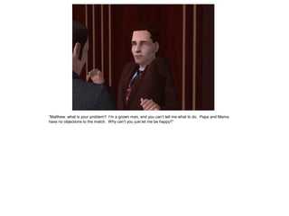 “Matthew, what is your problem? I‟m a grown man, and you can‟t tell me what to do. Papa and Mama
have no objections to the match. Why can‟t you just let me be happy?”
 