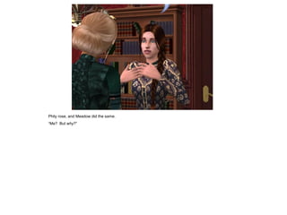 Phily rose, and Meadow did the same.
“Me? But why?”
 