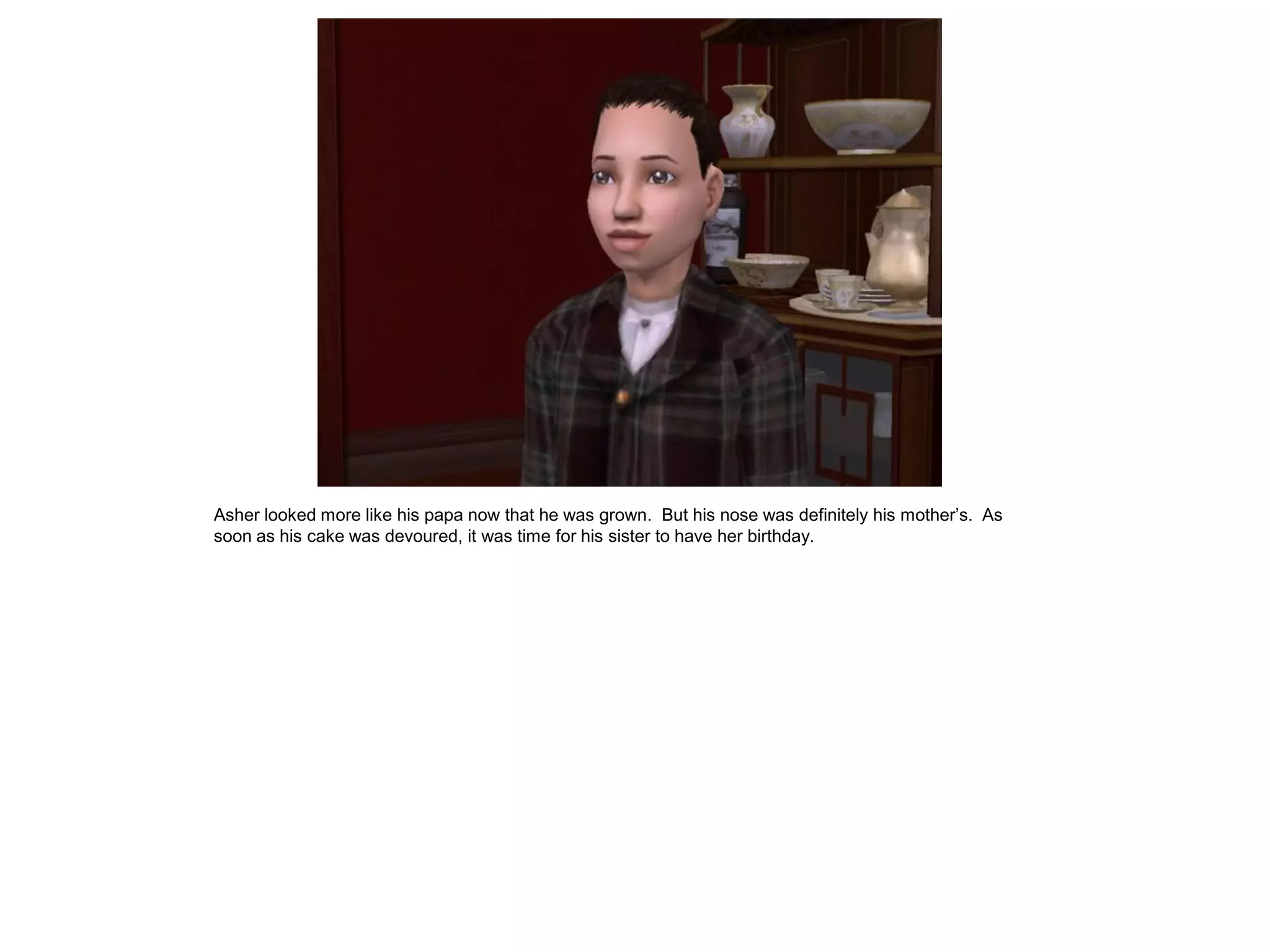 Asher looked more like his papa now that he was grown. But his nose was definitely his mother‟s. As
soon as his cake was devoured, it was time for his sister to have her birthday.
 