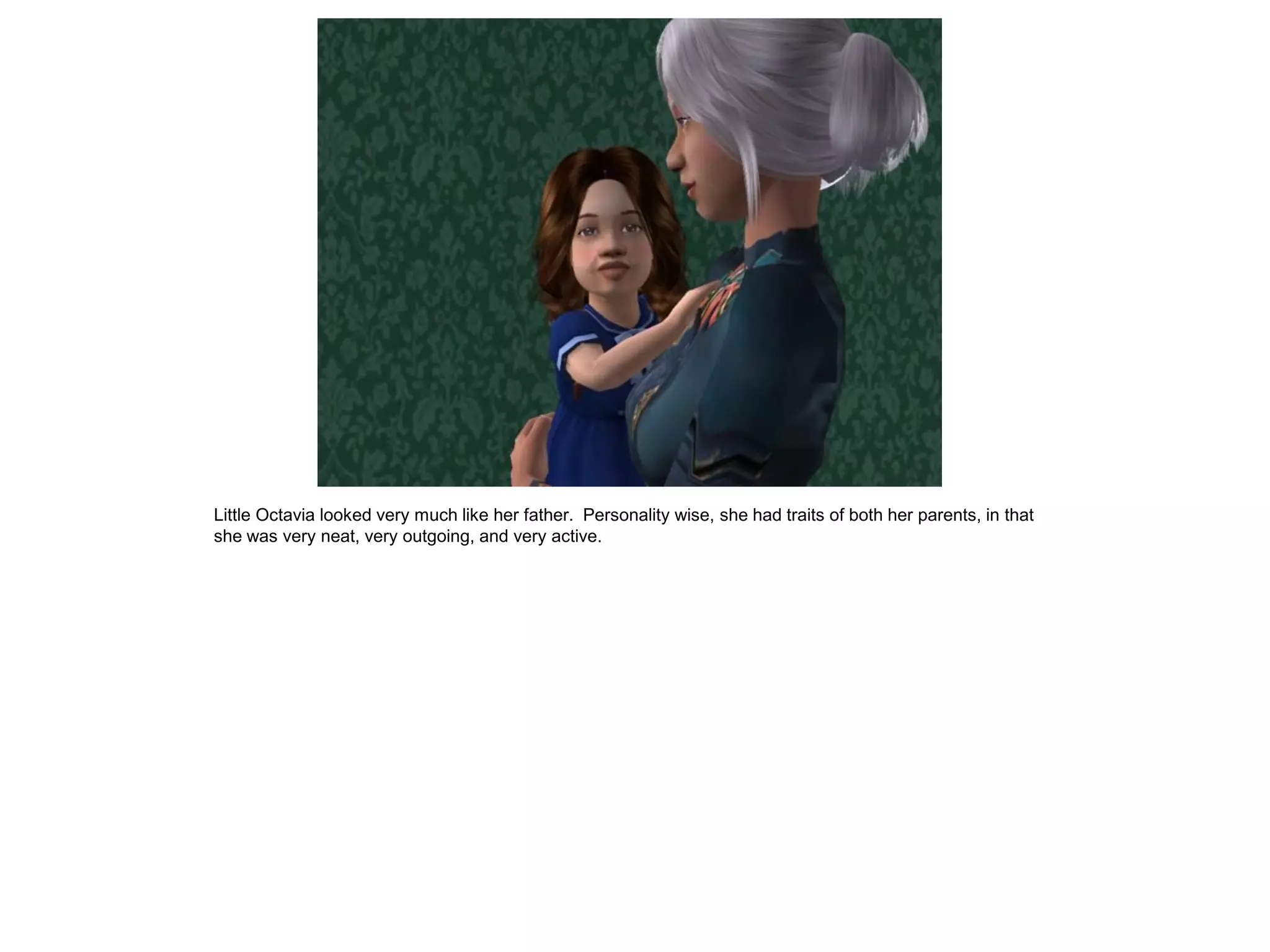 Little Octavia looked very much like her father. Personality wise, she had traits of both her parents, in that
she was very neat, very outgoing, and very active.
 