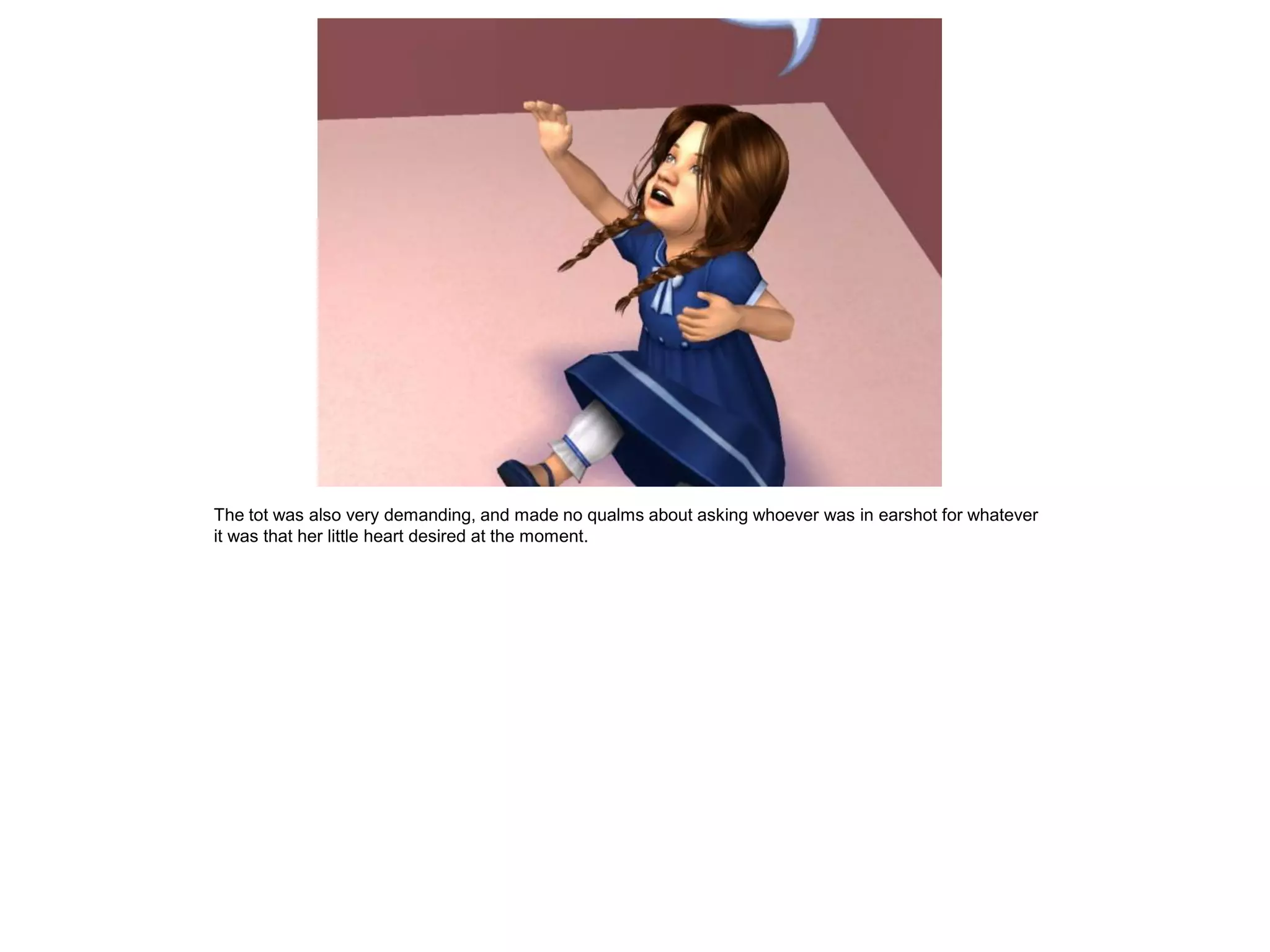 The tot was also very demanding, and made no qualms about asking whoever was in earshot for whatever
it was that her little heart desired at the moment.
 