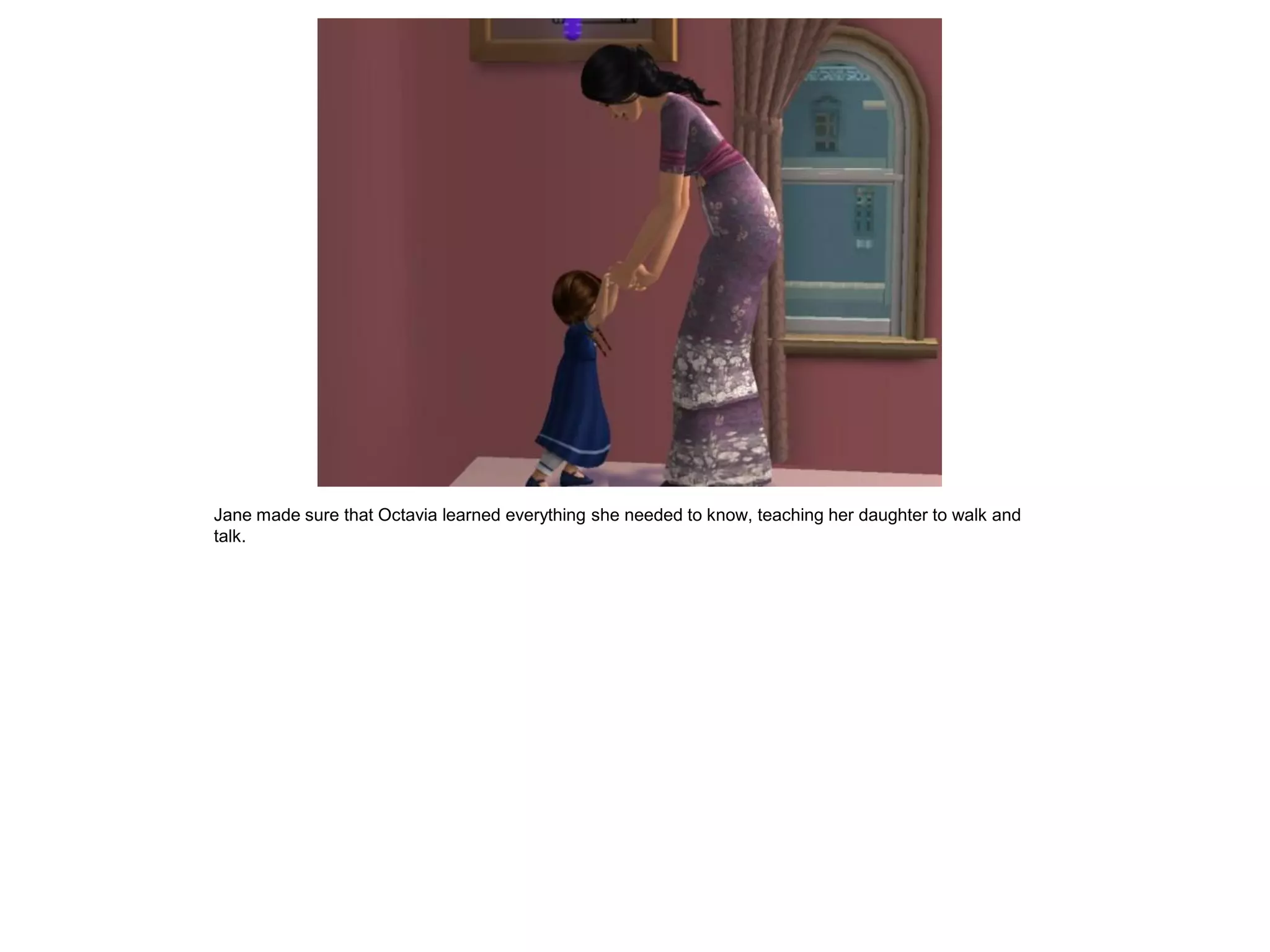 Jane made sure that Octavia learned everything she needed to know, teaching her daughter to walk and
talk.
 