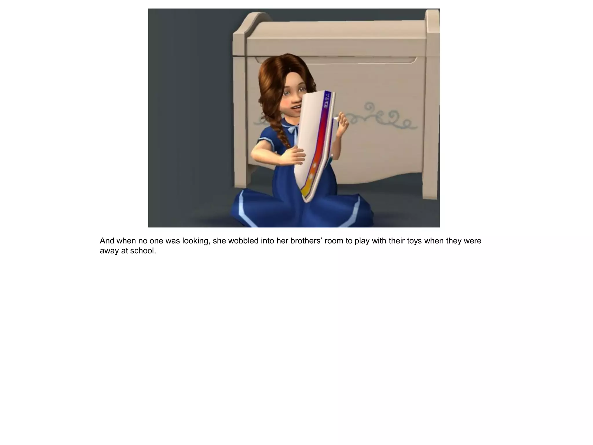 And when no one was looking, she wobbled into her brothers‟ room to play with their toys when they were
away at school.
 