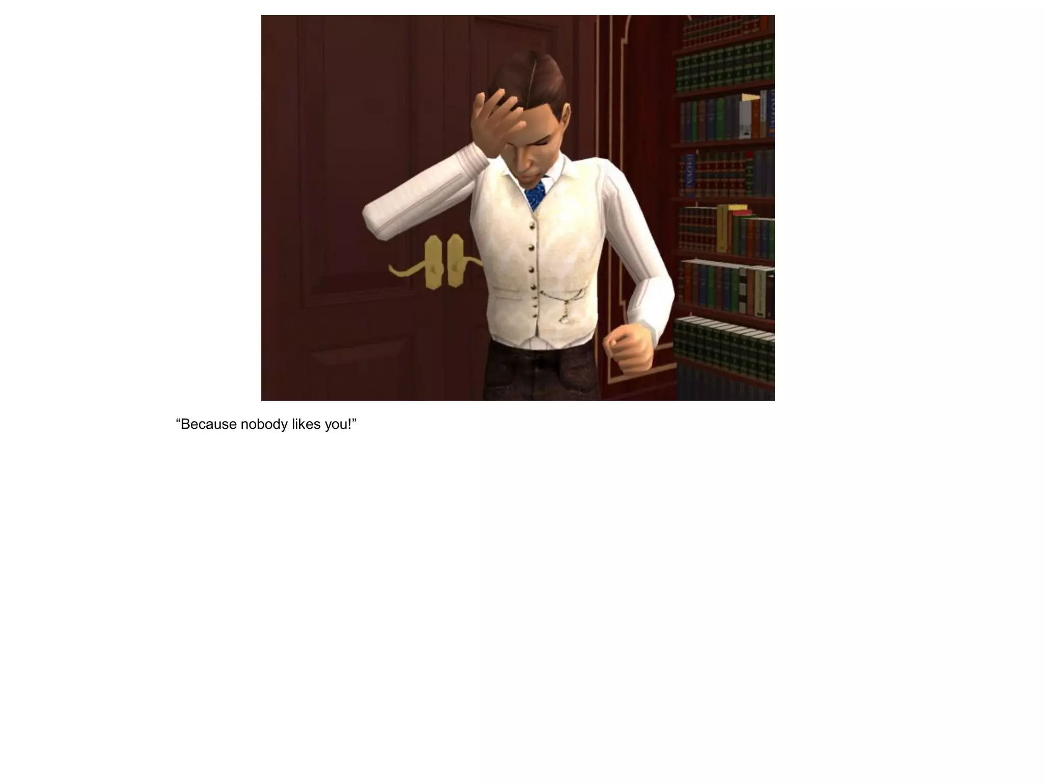 “Because nobody likes you!”
 