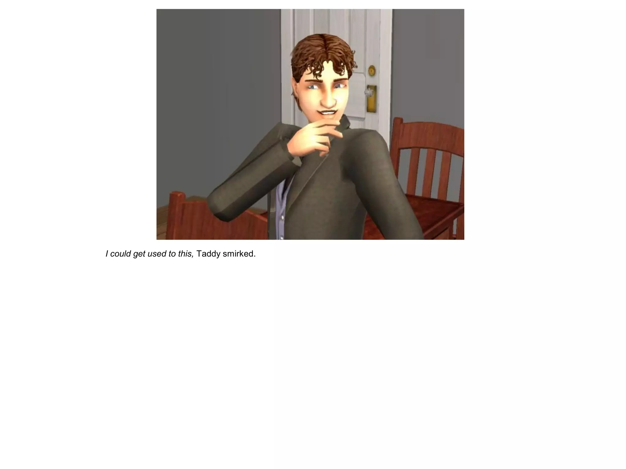 I could get used to this, Taddy smirked.
 