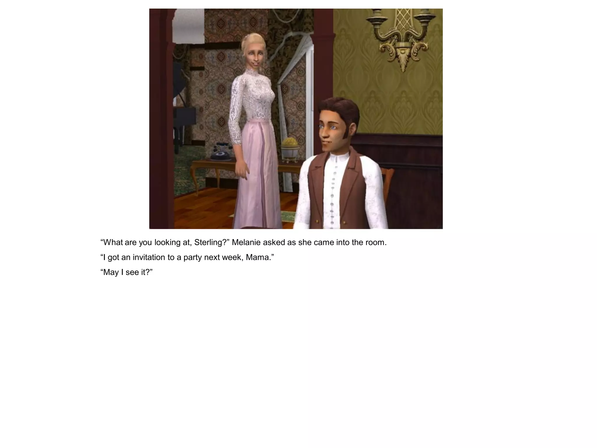 “What are you looking at, Sterling?” Melanie asked as she came into the room.
“I got an invitation to a party next week, Mama.”
“May I see it?”
 
