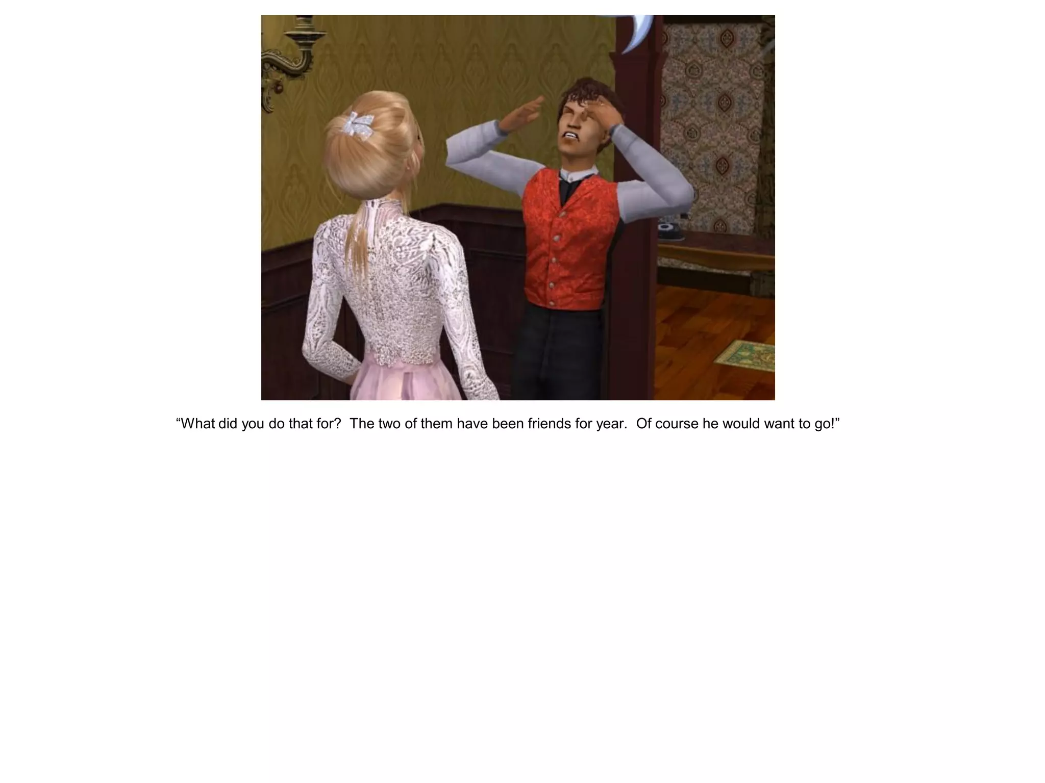 “What did you do that for? The two of them have been friends for year. Of course he would want to go!”
 