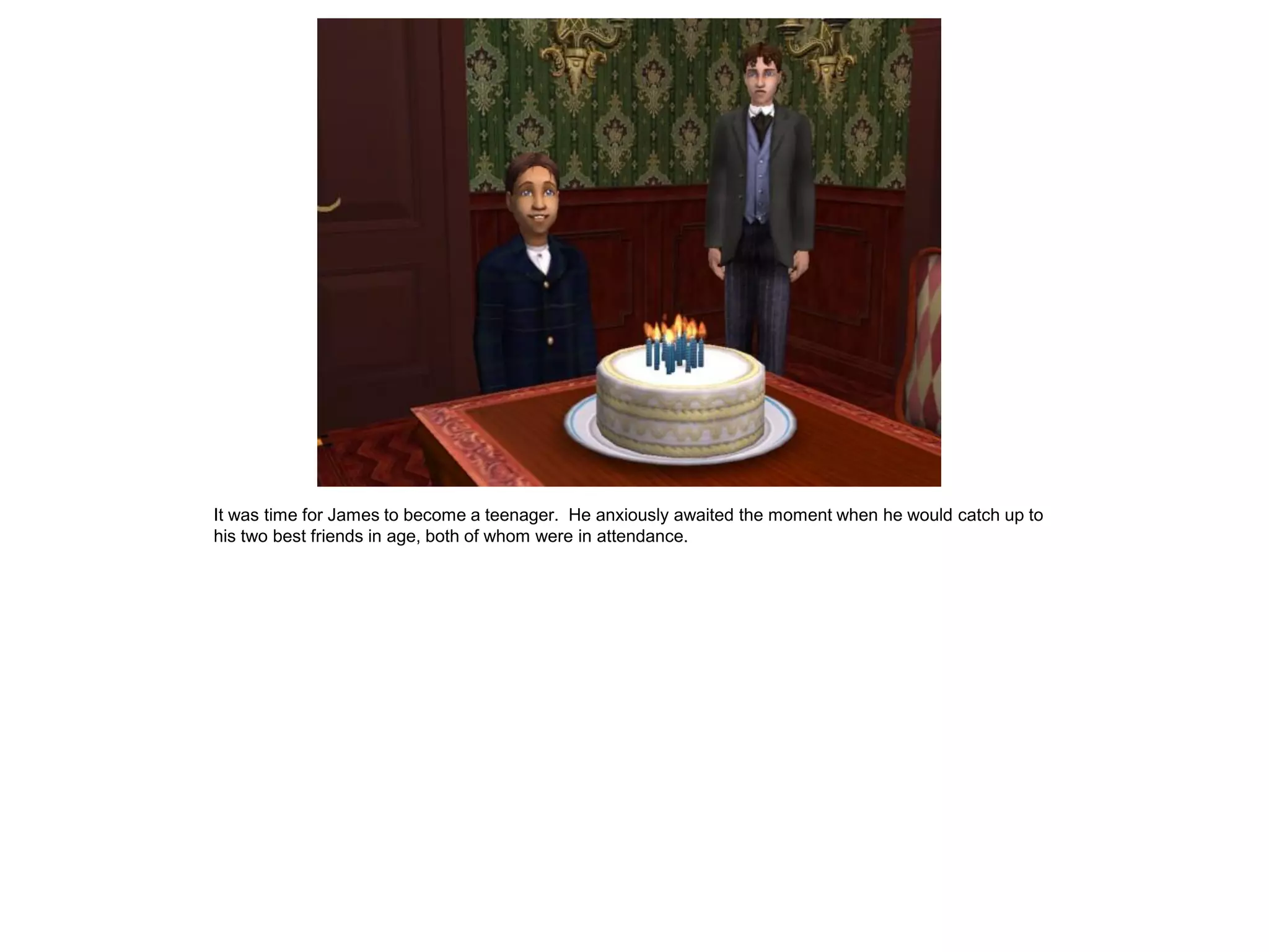 It was time for James to become a teenager. He anxiously awaited the moment when he would catch up to
his two best friends in age, both of whom were in attendance.
 