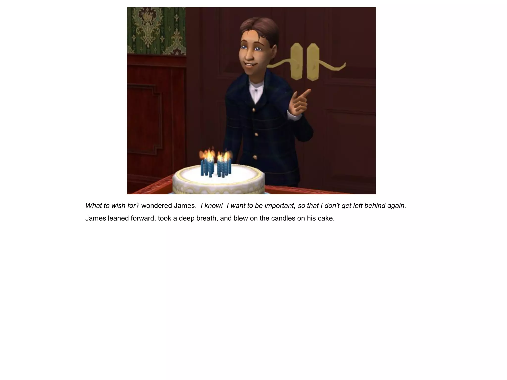 What to wish for? wondered James. I know! I want to be important, so that I don’t get left behind again.
James leaned forward, took a deep breath, and blew on the candles on his cake.
 