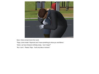 Soon, Victor arrived home from work.
“Papa, come inside! Raymond and I have something to show you and Mama.”
“Asher, we have Octavia‟s birthday today. Can it keep?”
“No, it can‟t. Please, Papa. It will only take a moment.”
 