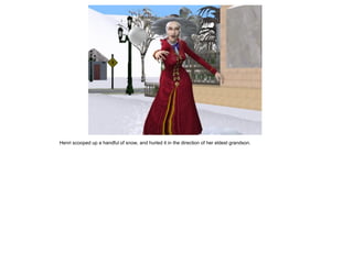 Henri scooped up a handful of snow, and hurled it in the direction of her eldest grandson.
 