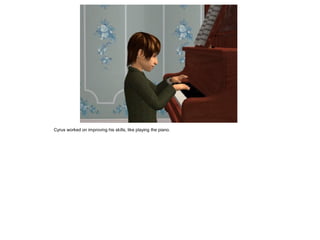 Cyrus worked on improving his skills, like playing the piano.
 