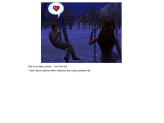 “She‟s out there, James. You‟ll find her.”
“That‟s hard to believe when everyone around you already has.”
 