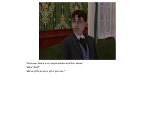 “You know, there‟s a very simple solution to all this, James.”
“What‟s that?”
“We‟ve got to get you a girl of your own.”
 