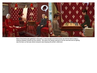 Most of the family was gathered in the parlor, a rare enough occurrence since Jan did her best to keep a
distance between herself and the children. But parlor fire always seemed to be the warmest and its lighting
was the best, so that was where everyone was enjoying the winter‟s afternoon.
 