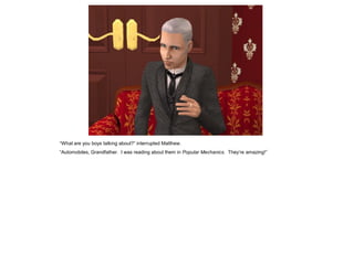 “What are you boys talking about?” interrupted Matthew.
“Automobiles, Grandfather. I was reading about them in Popular Mechanics. They‟re amazing!”
 
