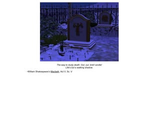 The way to dusty death. Out, out, brief candle!
                                     Life's but a walking shadow.
-William Shakespeare‟s Macbeth, Act V, Sc. V
 