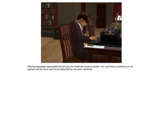 Sterling especially appreciated the privacy the fraternity house provided. He could stay up working on his
papers until all hours and not be disturbed by the dorm residents.
 