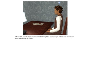 After a while, and with Viola‟s encouragement, Sterling did sit down one night and read over several years
worth of letters from his mother.
 