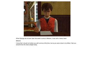 When George did sit down later that week to write to Melanie, it was with a heavy heart.
Melanie,
I know that I should not bother you with sorrow at this time, but as you were close to my father I feel you
should know the news straight away.
 