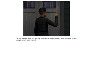 The store was dark, except for a faint glow from one of the upstairs windows. James knocked on the door,
waiting to see who would answer it.
 